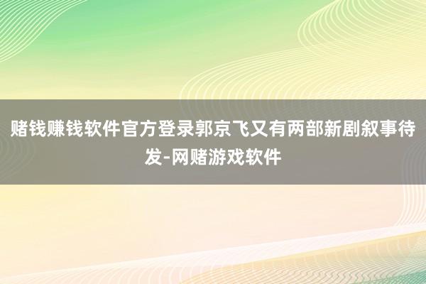 赌钱赚钱软件官方登录郭京飞又有两部新剧叙事待发-网赌游戏软件