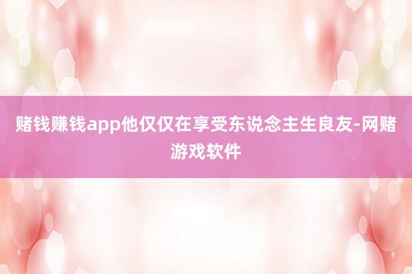 赌钱赚钱app他仅仅在享受东说念主生良友-网赌游戏软件