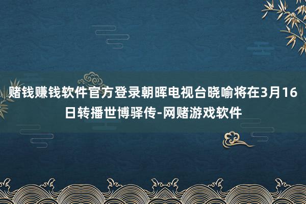 赌钱赚钱软件官方登录朝晖电视台晓喻将在3月16日转播世博驿传-网赌游戏软件