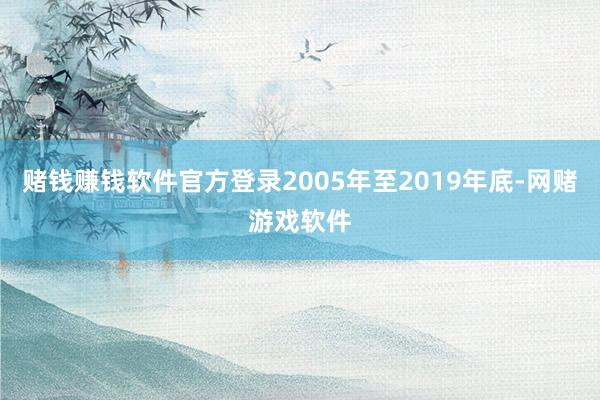 赌钱赚钱软件官方登录2005年至2019年底-网赌游戏软件