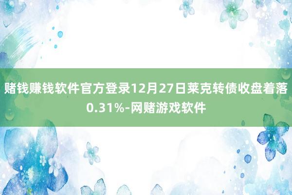 赌钱赚钱软件官方登录12月27日莱克转债收盘着落0.31%-网赌游戏软件