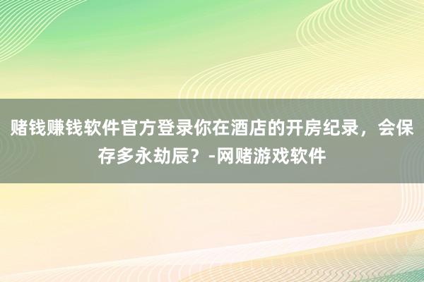 赌钱赚钱软件官方登录你在酒店的开房纪录，会保存多永劫辰？-网赌游戏软件