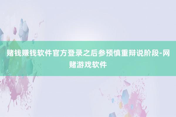 赌钱赚钱软件官方登录之后参预慎重辩说阶段-网赌游戏软件