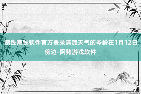 赌钱赚钱软件官方登录清凉天气的岑岭在1月12日傍边-网赌游戏软件