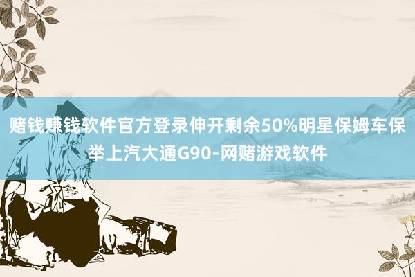 赌钱赚钱软件官方登录伸开剩余50%明星保姆车保举上汽大通G90-网赌游戏软件
