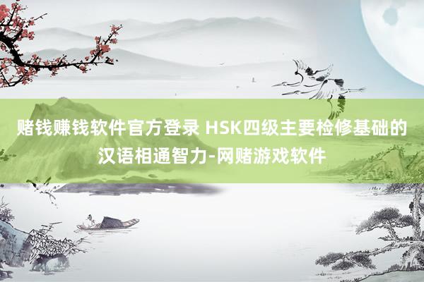赌钱赚钱软件官方登录 HSK四级主要检修基础的汉语相通智力-网赌游戏软件