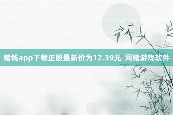赌钱app下载正股最新价为12.39元-网赌游戏软件