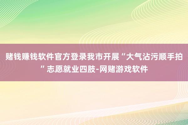 赌钱赚钱软件官方登录我市开展“大气沾污顺手拍”志愿就业四肢-网赌游戏软件