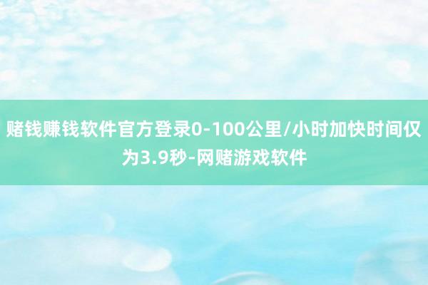 赌钱赚钱软件官方登录0-100公里/小时加快时间仅为3.9秒-网赌游戏软件