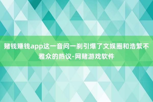 赌钱赚钱app这一音问一刹引爆了文娱圈和浩繁不雅众的热议-网赌游戏软件