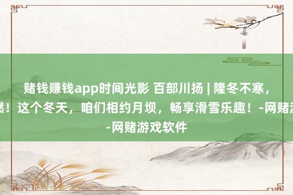 赌钱赚钱app时间光影 百部川扬 | 隆冬不寒，月坝超燃！这个冬天，咱们相约月坝，畅享滑雪乐趣！-网赌游戏软件