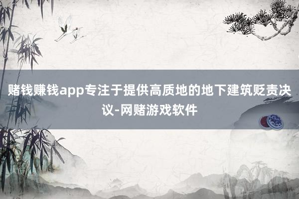 赌钱赚钱app专注于提供高质地的地下建筑贬责决议-网赌游戏软件