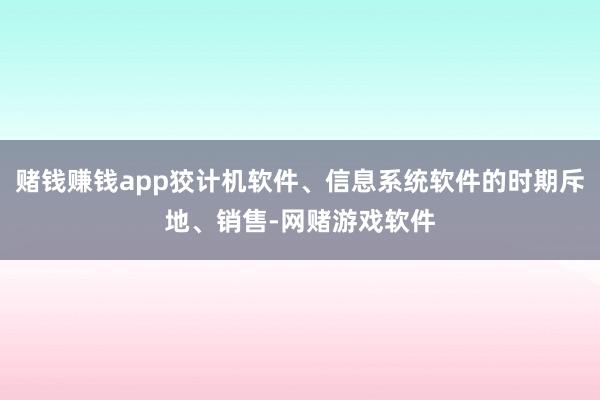 赌钱赚钱app狡计机软件、信息系统软件的时期斥地、销售-网赌游戏软件