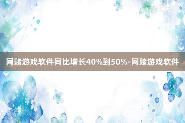 网赌游戏软件同比增长40%到50%-网赌游戏软件