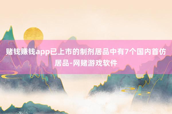 赌钱赚钱app已上市的制剂居品中有7个国内首仿居品-网赌游戏软件