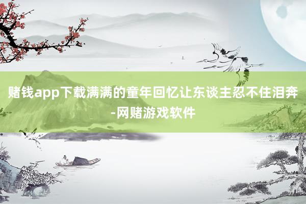 赌钱app下载满满的童年回忆让东谈主忍不住泪奔-网赌游戏软件