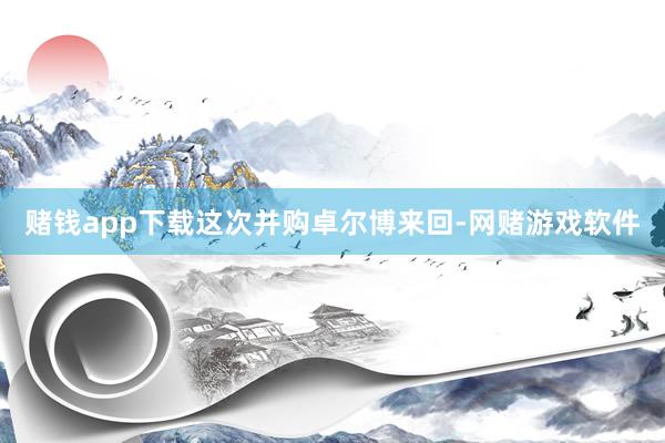 赌钱app下载　　这次并购卓尔博来回-网赌游戏软件