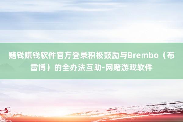 赌钱赚钱软件官方登录积极鼓励与Brembo(布雷博)的全办法互助-网赌游戏软件