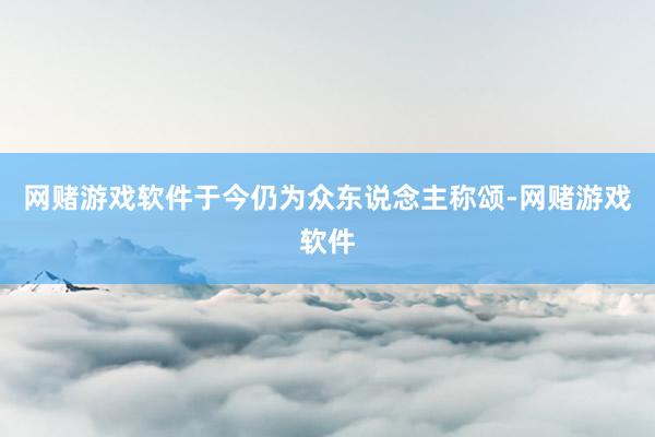网赌游戏软件于今仍为众东说念主称颂-网赌游戏软件