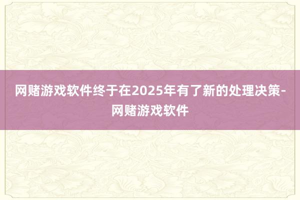 网赌游戏软件终于在2025年有了新的处理决策-网赌游戏软件