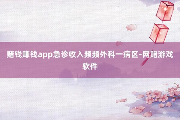 赌钱赚钱app急诊收入频频外科一病区-网赌游戏软件