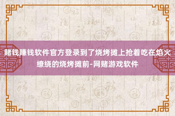 赌钱赚钱软件官方登录到了烧烤摊上抢着吃在焰火缭绕的烧烤摊前-网赌游戏软件