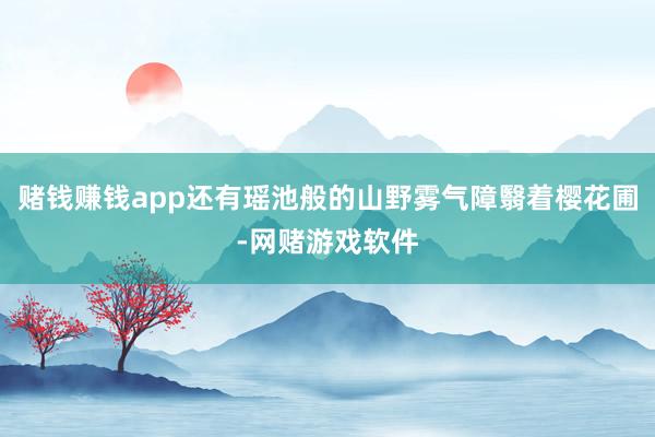 赌钱赚钱app还有瑶池般的山野雾气障翳着樱花圃-网赌游戏软件