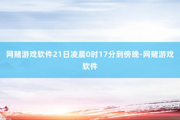 网赌游戏软件21日凌晨0时17分到傍晚-网赌游戏软件