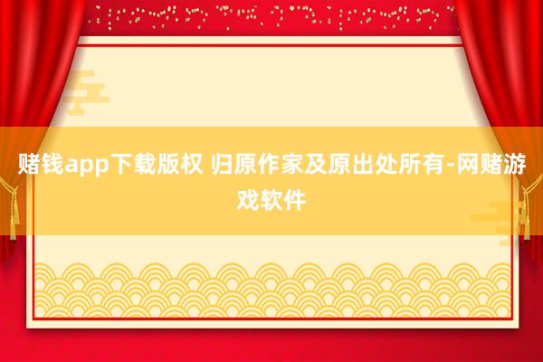 赌钱app下载版权 归原作家及原出处所有-网赌游戏软件