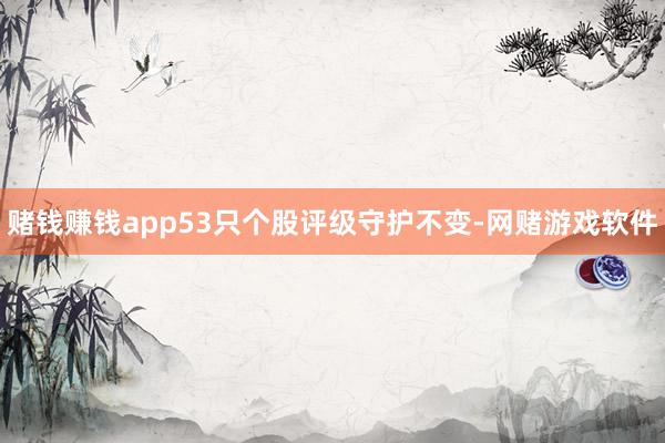 赌钱赚钱app53只个股评级守护不变-网赌游戏软件