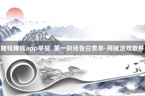 赌钱赚钱app举报  第一财经告白贯串-网赌游戏软件
