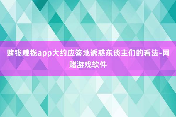 赌钱赚钱app大约应答地诱惑东谈主们的看法-网赌游戏软件