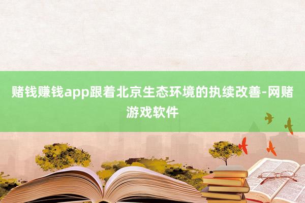 赌钱赚钱app跟着北京生态环境的执续改善-网赌游戏软件