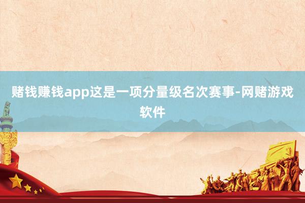 赌钱赚钱app这是一项分量级名次赛事-网赌游戏软件
