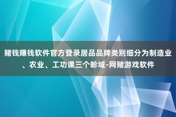 赌钱赚钱软件官方登录居品品牌类别细分为制造业、农业、工功课三个畛域-网赌游戏软件