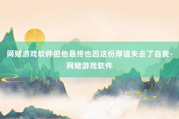网赌游戏软件但他最终也因这份厚谊失去了自我-网赌游戏软件