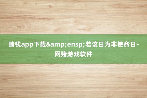 赌钱app下载 若该日为非使命日-网赌游戏软件