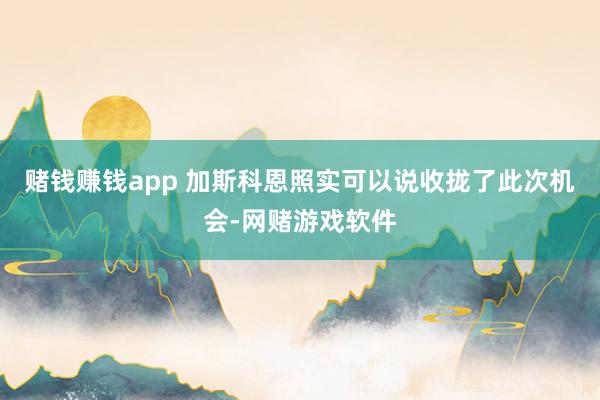 赌钱赚钱app 加斯科恩照实可以说收拢了此次机会-网赌游戏软件