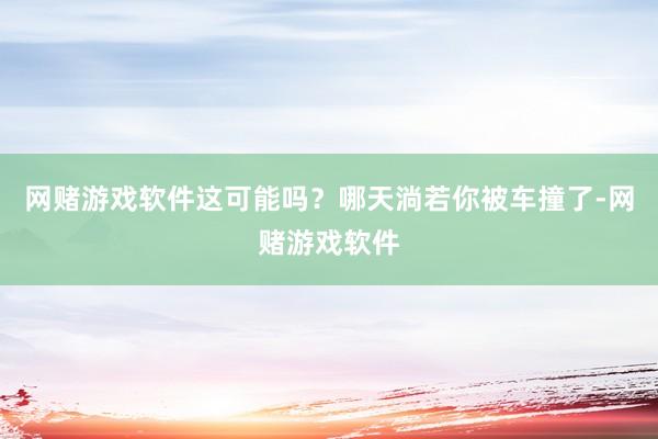网赌游戏软件这可能吗？哪天淌若你被车撞了-网赌游戏软件