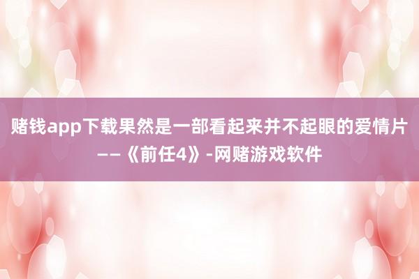 赌钱app下载果然是一部看起来并不起眼的爱情片——《前任4》-网赌游戏软件