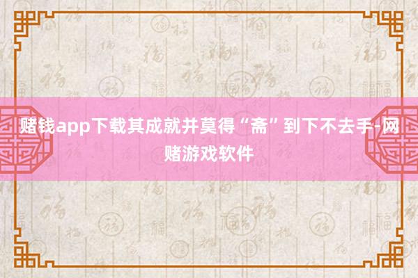 赌钱app下载其成就并莫得“斋”到下不去手-网赌游戏软件