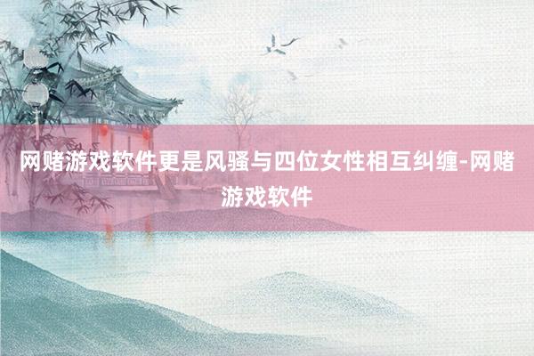 网赌游戏软件更是风骚与四位女性相互纠缠-网赌游戏软件