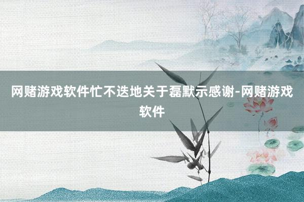 网赌游戏软件忙不迭地关于磊默示感谢-网赌游戏软件