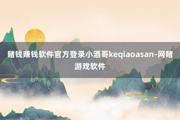赌钱赚钱软件官方登录小酒哥keqiaoasan-网赌游戏软件
