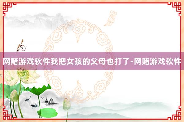 网赌游戏软件我把女孩的父母也打了-网赌游戏软件