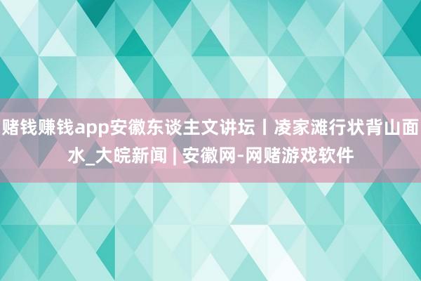赌钱赚钱app安徽东谈主文讲坛丨凌家滩行状背山面水_大皖新闻 | 安徽网-网赌游戏软件