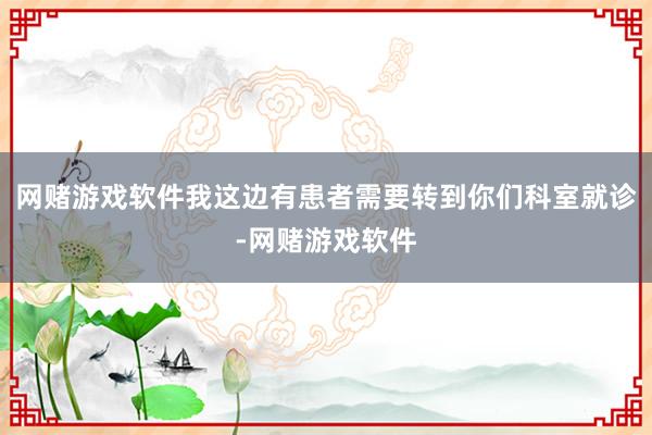 网赌游戏软件我这边有患者需要转到你们科室就诊-网赌游戏软件