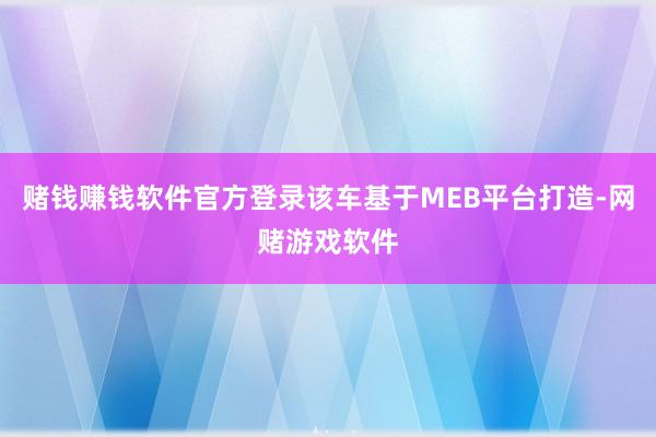 赌钱赚钱软件官方登录该车基于MEB平台打造-网赌游戏软件