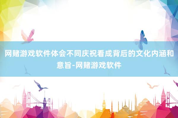 网赌游戏软件体会不同庆祝看成背后的文化内涵和意旨-网赌游戏软件