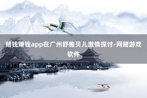 赌钱赚钱app在广州舒雅贝儿激情探讨-网赌游戏软件